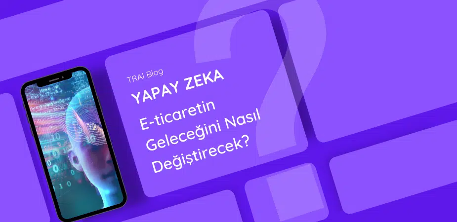 Yapay Zeka E-Ticaretin Geleceğini Nasıl Değiştirecek?